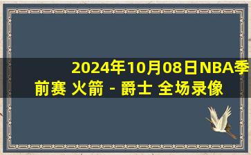 2024年10月08日NBA季前赛 火箭 - 爵士 全场录像